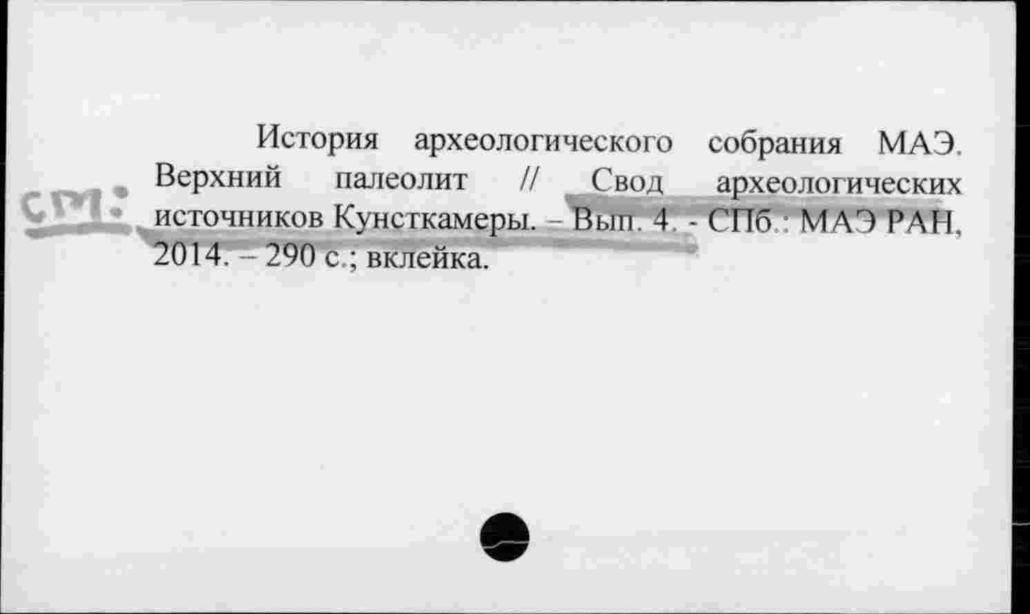 ﻿История археологического собрания МАЭ. Верхний палеолит // Свод археологических источников Кунсткамеры. - Вып. 4 - СПб МАЭ РАН, 2014. - 290 с.; вклейка.